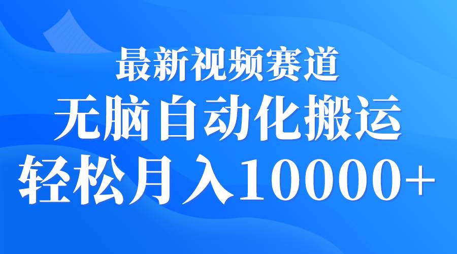 最新视频赛道 无脑自动化搬运 轻松月入10000+-免费网赚资源网