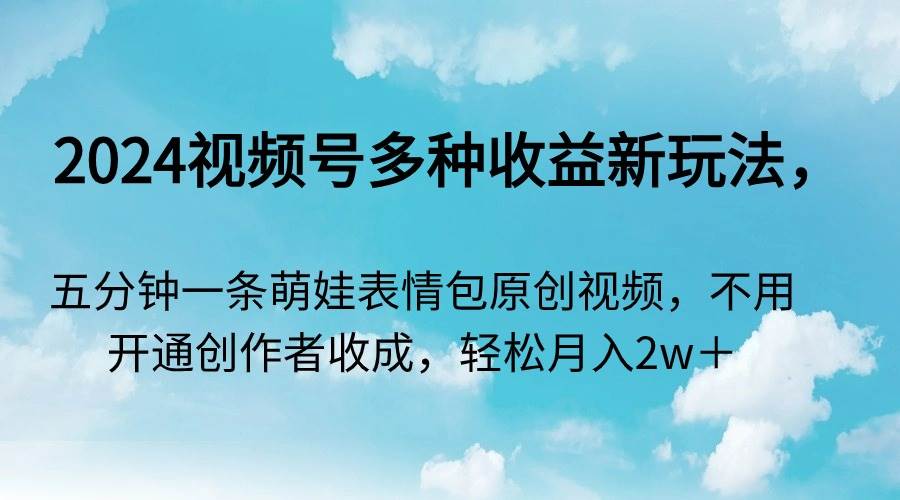 2024视频号多种收益新玩法，五分钟一条萌娃表情包原创视频，不用开通创…-免费网赚资源网