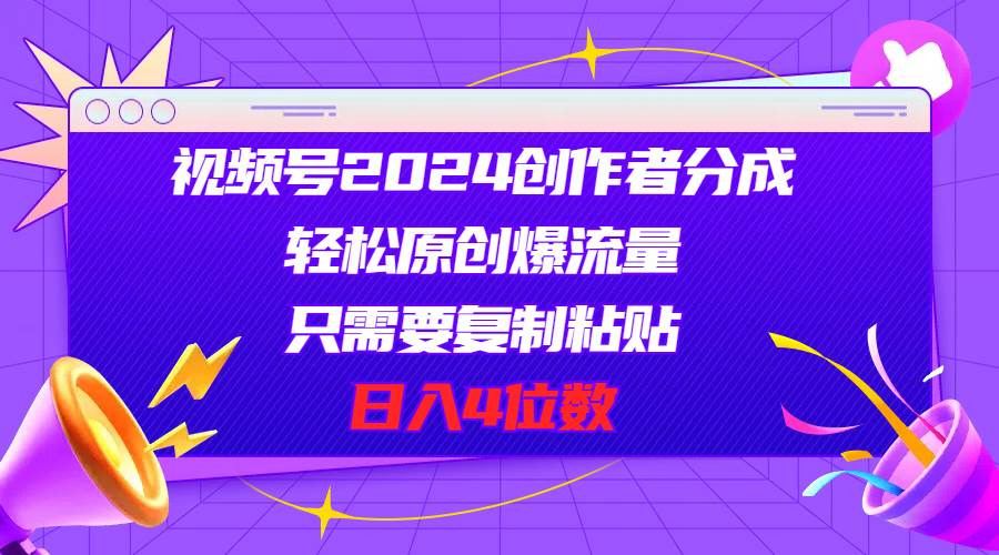 视频号2024创作者分成，轻松原创爆流量，只需要复制粘贴，日入4位数-免费网赚资源网