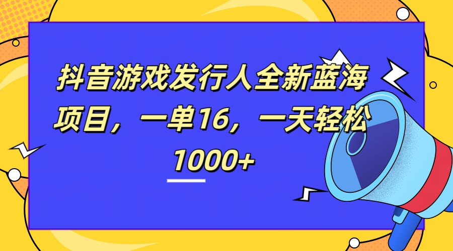 全新抖音游戏发行人蓝海项目，一单16，一天轻松1000+-免费网赚资源网