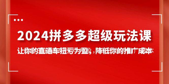2024拼多多-超级玩法课，让你的直通车扭亏为盈，降低你的推广成本-7节课-免费网赚资源网
