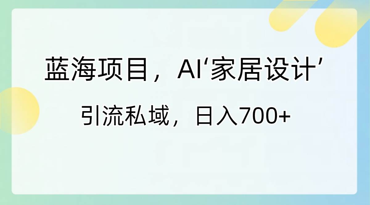 蓝海项目，AI‘家居设计’ 引流私域，日入700+-免费网赚资源网