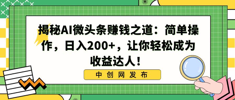 揭秘AI微头条赚钱之道：简单操作，日入200+，让你轻松成为收益达人！-免费网赚资源网