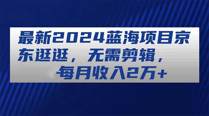 最新2024蓝海项目京东逛逛，无需剪辑，每月收入2万+-免费网赚资源网
