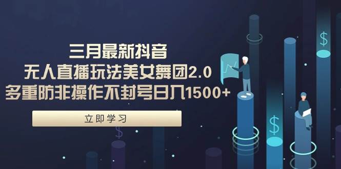 三月最新抖音无人直播玩法美女舞团2.0，多重防非操作不封号日入1500+ 小…-免费网赚资源网