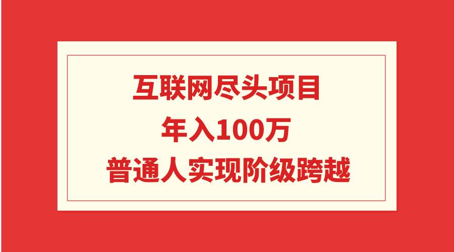互联网尽头项目：年入100W，普通人实现阶级跨越-免费网赚资源网