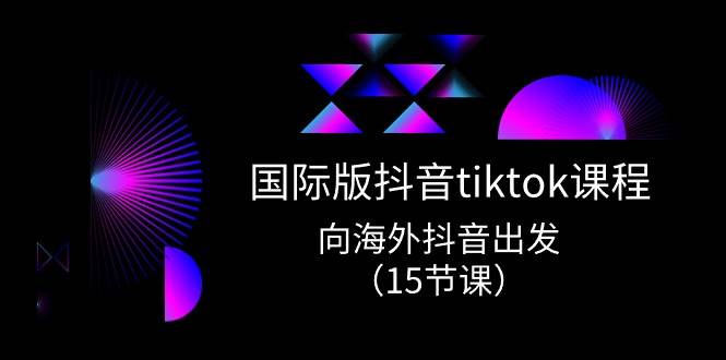 国际版 抖音tiktok实战课程，向海外抖音出发（15节课）-免费网赚资源网