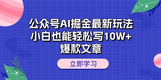 公众号AI掘金最新玩法，小白也能轻松写10W+爆款文章-免费网赚资源网