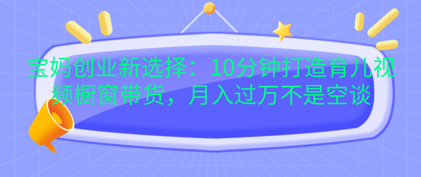 宝妈创业新选择：10分钟打造育儿视频橱窗带货，月入过万不是空谈-免费网赚资源网