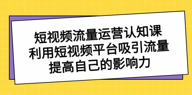 短视频流量-运营认知课，利用短视频平台吸引流量，提高自己的影响力-免费网赚资源网