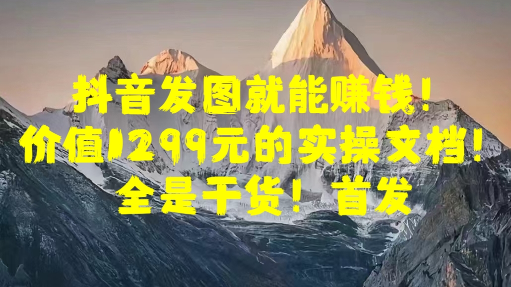 抖音发图就能赚钱！价值1299元的实操文档，全是干货！首发-免费网赚资源网