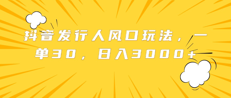 抖音发行人风口玩法，一单30，日入3000+-免费网赚资源网
