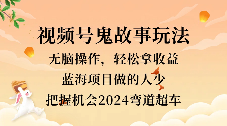 视频号冷门玩法，无脑操作，小白轻松上手拿收益，鬼故事流量爆火，轻松三位数，2024实现弯道超车-免费网赚资源网