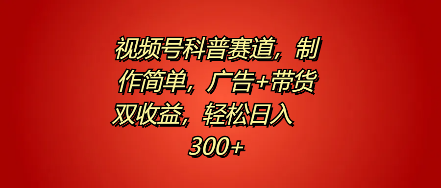 视频号科普赛道，制作简单，广告+带货双收益，轻松日入300+-免费网赚资源网