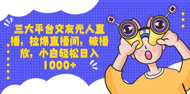 三大平台交友无人直播，拉爆直播间，破播放，小白轻松日入1000+-免费网赚资源网