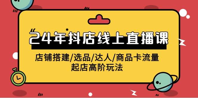 2024年抖店线上直播课，店铺搭建/选品/达人/商品卡流量/起店高阶玩法-免费网赚资源网