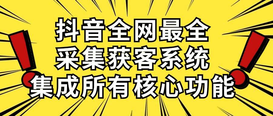 抖音全网最全采集获客系统，集成所有核心功能，日引500+-免费网赚资源网