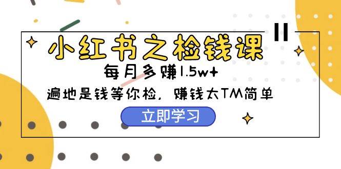 小红书之检钱课：从0开始实测每月多赚1.5w起步，赚钱真的太简单了（98节）-免费网赚资源网
