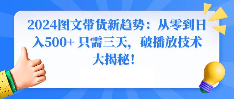 2024图文带货新趋势：从零到日入500+ 只需三天，破播放技术大揭秘！-免费网赚资源网