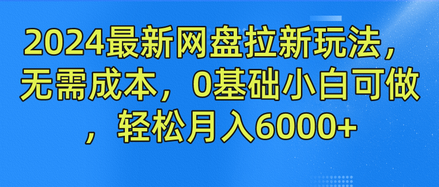 2024最新网盘拉新玩法，无需成本，0基础小白可做，轻松月入6000+-免费网赚资源网