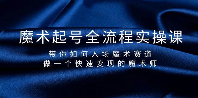 魔术起号全流程实操课，带你如何入场魔术赛道，做一个快速变现的魔术师-免费网赚资源网
