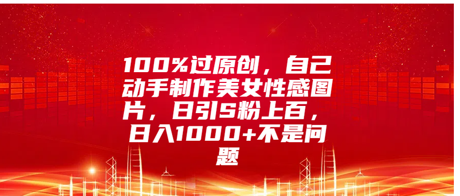 100%过原创，自己动手制作美女性感图片，日引S粉上百，日入1000+不是问题-免费网赚资源网