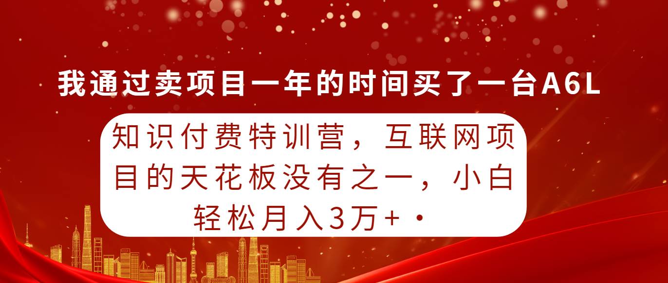 知识付费特训营，互联网项目的天花板，没有之一，小白轻轻松松月入三万+-免费网赚资源网