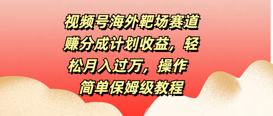 视频号海外靶场赛道赚分成计划收益，轻松月入过万，操作简单保姆级教程-免费网赚资源网
