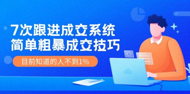 7次 跟进 成交系统：简单粗暴成交技巧，目前知道的人不到1%-免费网赚资源网