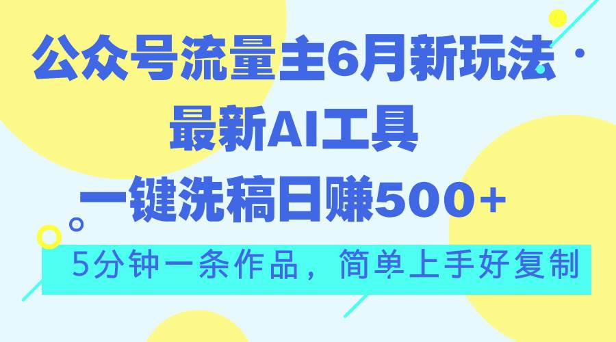 公众号流量主6月新玩法，最新AI工具一键洗稿单号日赚500+，5分钟一条作…-免费网赚资源网