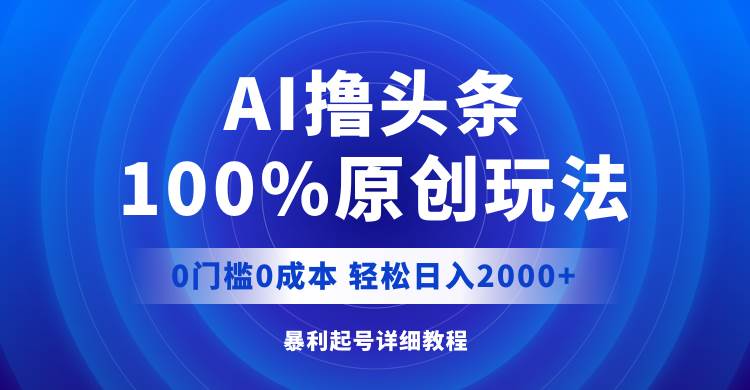 AI撸头条，100%原创玩法，0成本0门槛，轻松日入2000+-免费网赚资源网