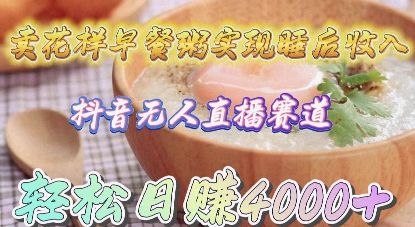 卖花样早餐粥实现睡后收入！抖音无人直播新赛道，轻松日赚4000+-免费网赚资源网