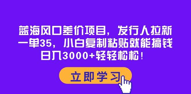 蓝海风口差价项目，发行人拉新，一单35，小白复制粘贴就能搞钱！日入3000+轻轻松松-免费网赚资源网