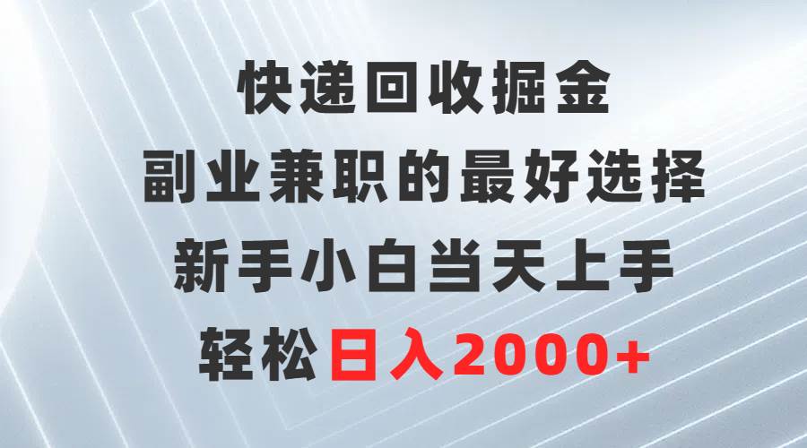 快递回收掘金，副业兼职的最好选择，新手小白当天上手，轻松日入2000+-免费网赚资源网