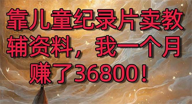 靠儿童纪录片卖教辅资料，一个月赚了36800！暴力变现2.0版本，喂饭级教学-免费网赚资源网