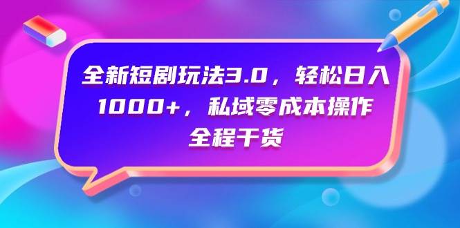 全新短剧玩法3.0，轻松日入1000+，私域零成本操作，全程干货-免费网赚资源网