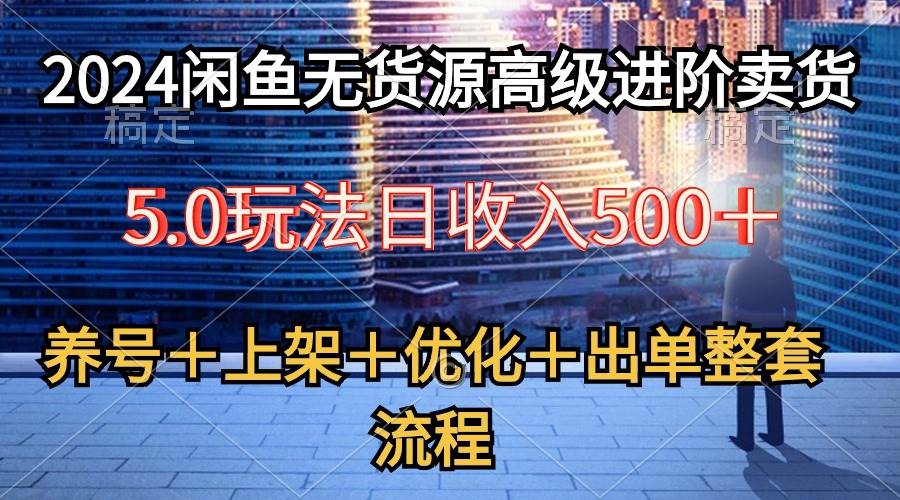 2024闲鱼无货源高级进阶卖货5.0，养号＋选品＋上架＋优化＋出单整套流程-免费网赚资源网