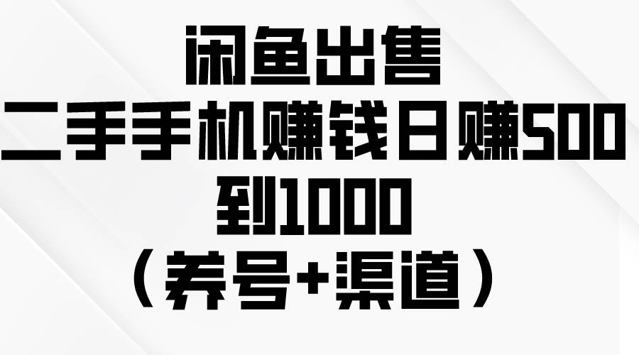 闲鱼出售二手手机赚钱，日赚500到1000（养号+渠道）-免费网赚资源网