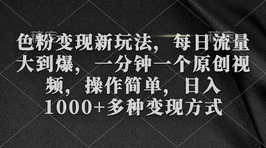 色粉变现新玩法，每日流量大到爆，一分钟一个原创视频，操作简单，日入1000+-免费网赚资源网