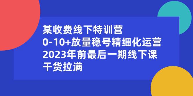 某收费线下特训营：0-10+放量稳号精细化运营，2023年前最后一期线下课，干货拉满-免费网赚资源网