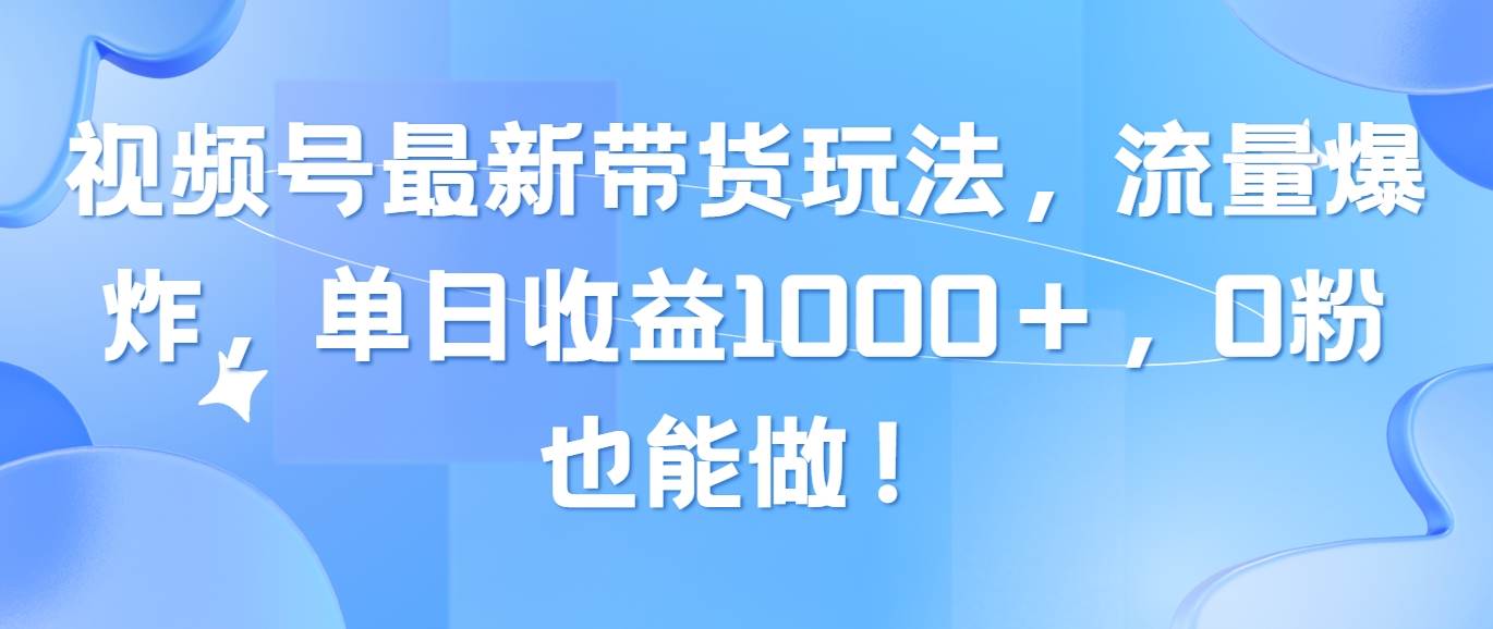 视频号最新带货玩法，流量爆炸，单日收益1000＋，0粉也能做！-免费网赚资源网