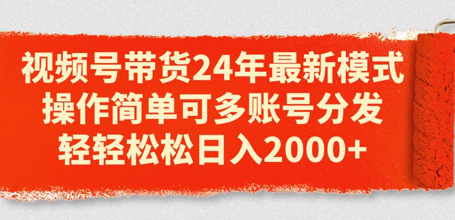 视频号带货24年最新模式，操作简单可多账号分发，轻轻松松日入2000+-免费网赚资源网