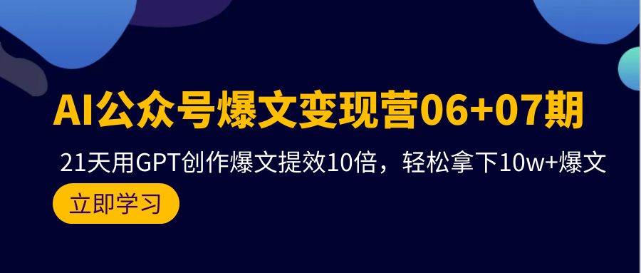 AI公众号爆文变现营06+07期，21天用GPT创作爆文提效10倍，轻松拿下10w+爆文-免费网赚资源网