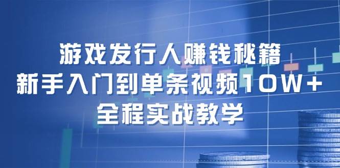 游戏发行人赚钱秘籍：新手入门到单条视频10W+，全程实战教学-免费网赚资源网