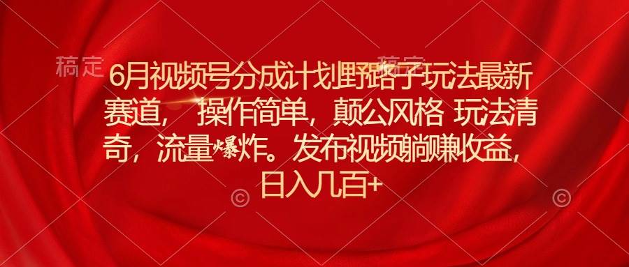 6月视频号分成计划野路子玩法最新赛道操作简单，颠公风格玩法清奇，流…-免费网赚资源网