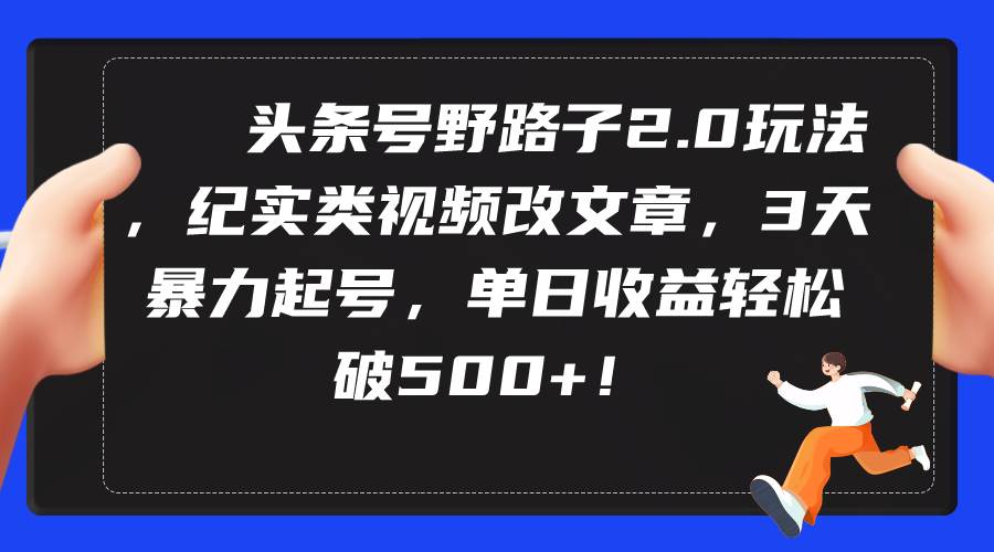头条号野路子2.0玩法，纪实类视频改文章，3天暴力起号，单日收益轻松破500+-免费网赚资源网