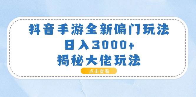 抖音手游全新偏门玩法，日入3000+，揭秘大佬玩法-免费网赚资源网