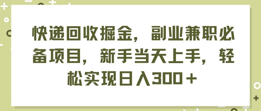 快递回收掘金，副业兼职必备项目，新手当天上手，轻松实现日入300＋-免费网赚资源网