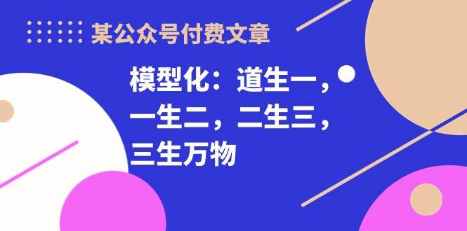 某付费文章《模型化：道生一，一生二，二生三，三生万物！》-免费网赚资源网