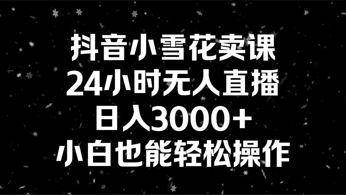 抖音小雪花卖课，24小时无人直播，日入3000+，小白也能轻松操作-免费网赚资源网